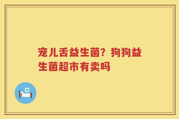 宠儿舌益生菌？狗狗益生菌超市有卖吗