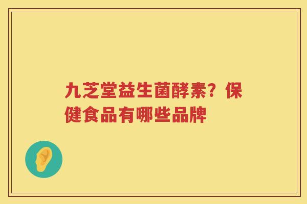 九芝堂益生菌酵素？保健食品有哪些品牌