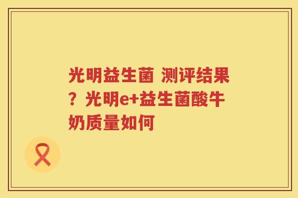 光明益生菌 测评结果？光明e+益生菌酸牛奶质量如何
