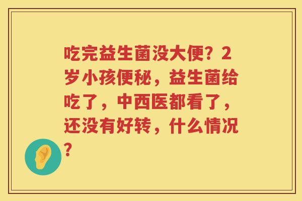 吃完益生菌没大便？2岁小孩便秘，益生菌给吃了，中西医都看了，还没有好转，什么情况？