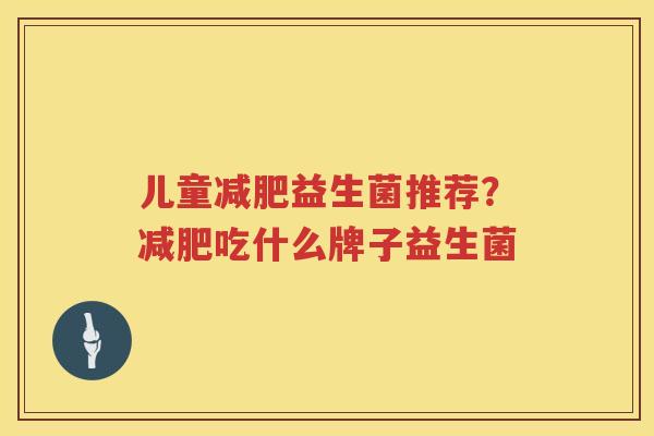 儿童减肥益生菌推荐？减肥吃什么牌子益生菌