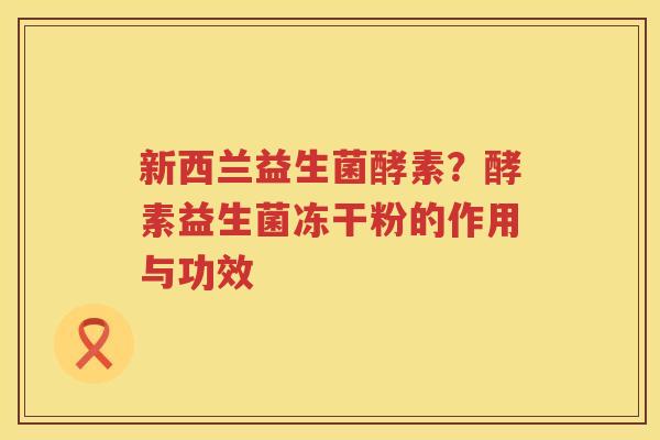 新西兰益生菌酵素？酵素益生菌冻干粉的作用与功效