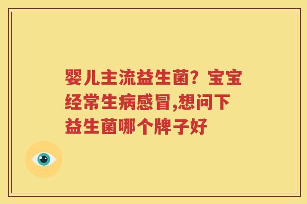 婴儿主流益生菌？宝宝经常生病感冒,想问下益生菌哪个牌子好
