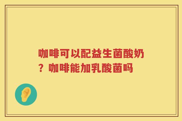 咖啡可以配益生菌酸奶？咖啡能加乳酸菌吗