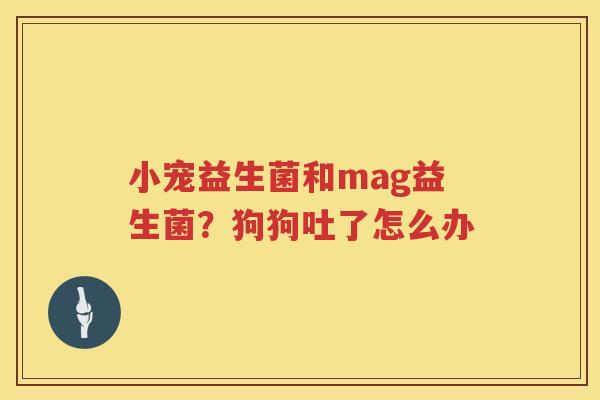 小宠益生菌和mag益生菌？狗狗吐了怎么办