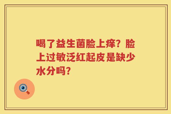 喝了益生菌脸上痒？脸上过敏泛红起皮是缺少水分吗？