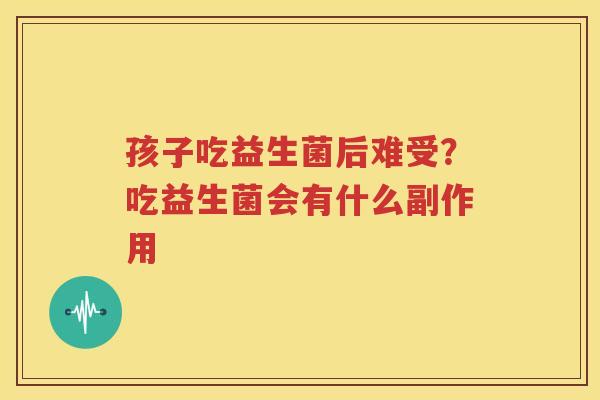 孩子吃益生菌后难受？吃益生菌会有什么副作用