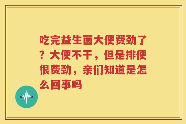 吃完益生菌大便费劲了？大便不干，但是排便很费劲，亲们知道是怎么回事吗