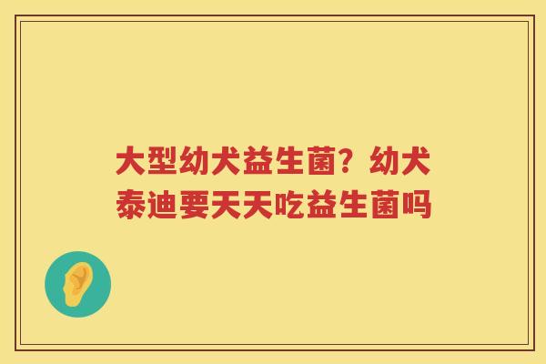 大型幼犬益生菌？幼犬泰迪要天天吃益生菌吗