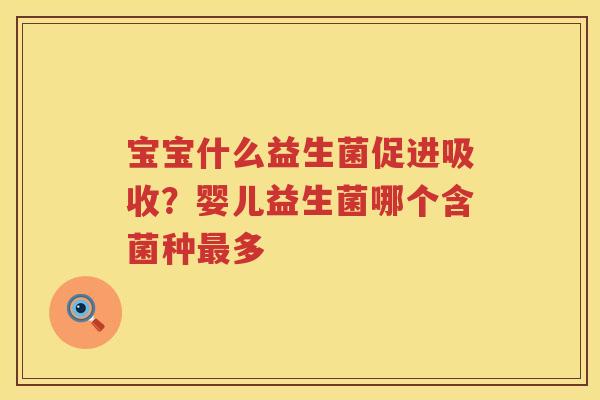 宝宝什么益生菌促进吸收？婴儿益生菌哪个含菌种最多