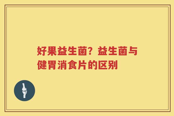好果益生菌？益生菌与健胃消食片的区别
