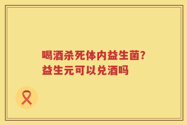 喝酒杀死体内益生菌？益生元可以兑酒吗