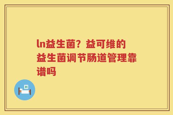 ln益生菌？益可维的益生菌调节肠道管理靠谱吗