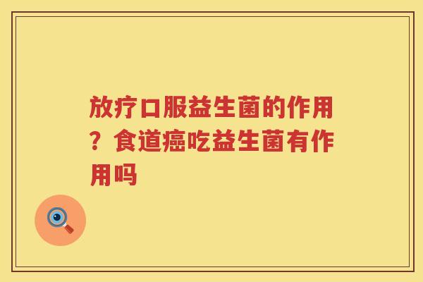 放疗口服益生菌的作用？食道癌吃益生菌有作用吗
