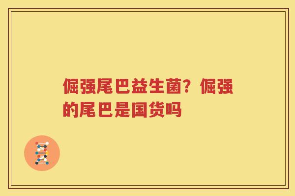 倔强尾巴益生菌？倔强的尾巴是国货吗