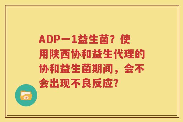 ADP一1益生菌？使用陕西协和益生代理的协和益生菌期间，会不会出现不良反应？