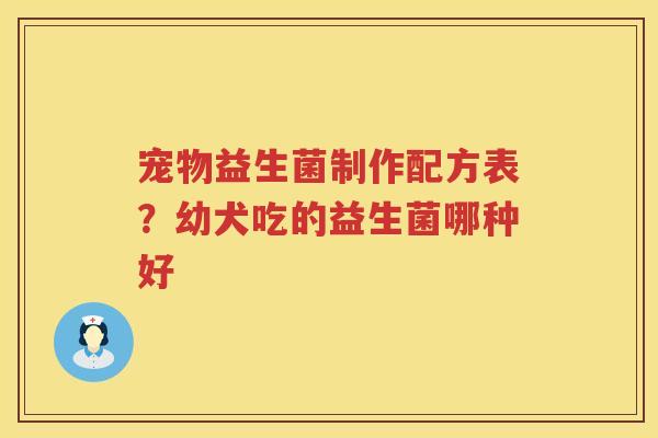 宠物益生菌制作配方表？幼犬吃的益生菌哪种好