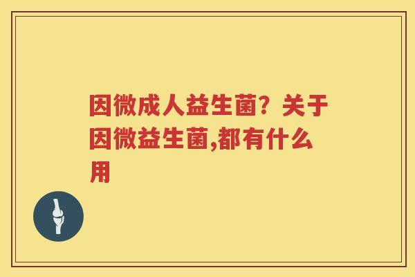 因微成人益生菌？关于因微益生菌,都有什么用