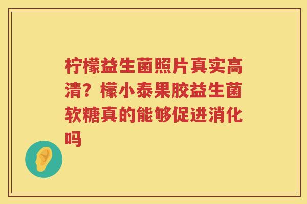 柠檬益生菌照片真实高清？檬小泰果胶益生菌软糖真的能够促进消化吗