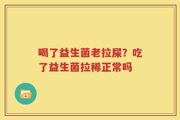 喝了益生菌老拉屎？吃了益生菌拉稀正常吗