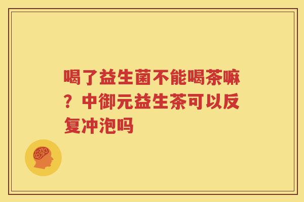 喝了益生菌不能喝茶嘛？中御元益生茶可以反复冲泡吗