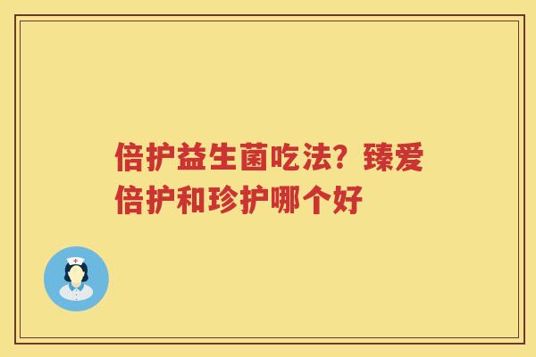 倍护益生菌吃法？臻爱倍护和珍护哪个好