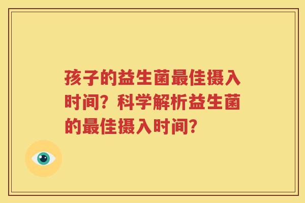 孩子的益生菌最佳摄入时间？科学解析益生菌的最佳摄入时间？