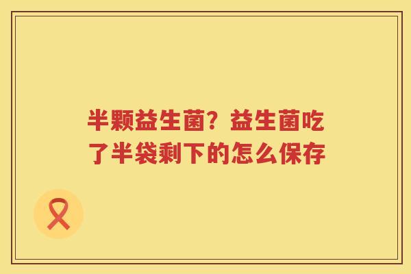 半颗益生菌？益生菌吃了半袋剩下的怎么保存