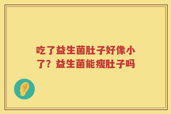 吃了益生菌肚子好像小了？益生菌能瘦肚子吗