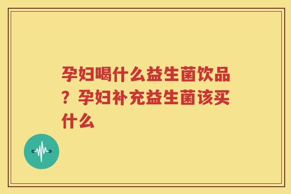 孕妇喝什么益生菌饮品？孕妇补充益生菌该买什么