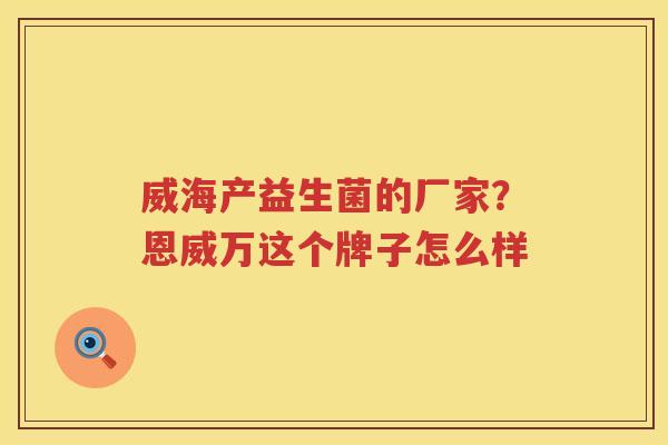 威海产益生菌的厂家？恩威万这个牌子怎么样