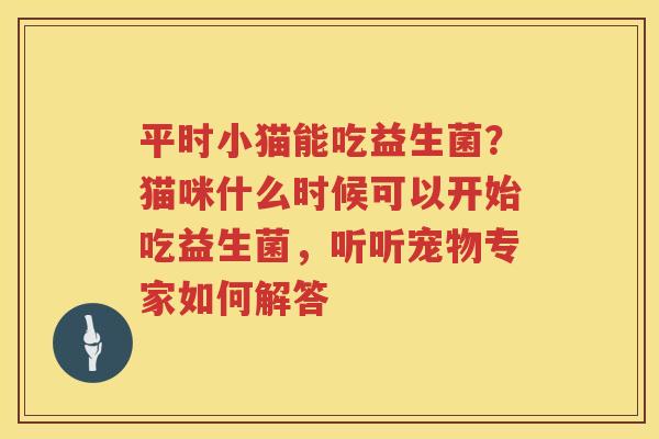 平时小猫能吃益生菌？猫咪什么时候可以开始吃益生菌，听听宠物专家如何解答
