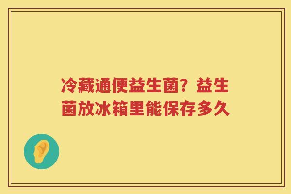 冷藏通便益生菌？益生菌放冰箱里能保存多久
