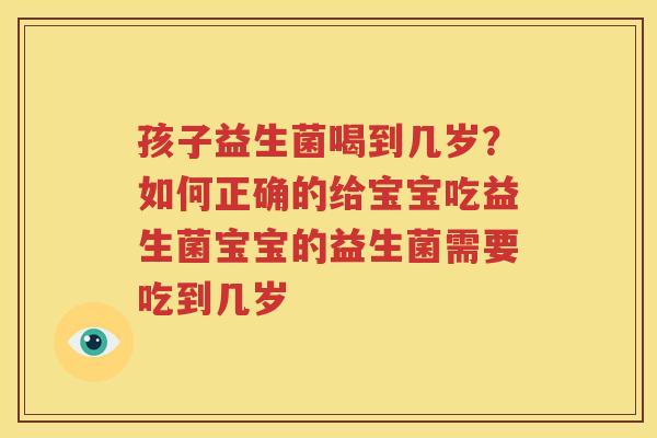孩子益生菌喝到几岁？如何正确的给宝宝吃益生菌宝宝的益生菌需要吃到几岁