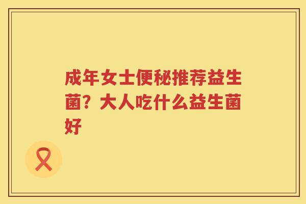成年女士便秘推荐益生菌？大人吃什么益生菌好