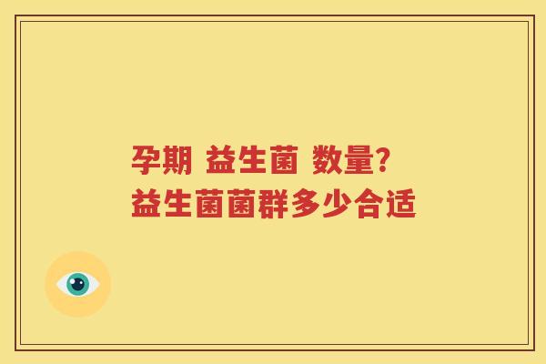 孕期 益生菌 数量？益生菌菌群多少合适