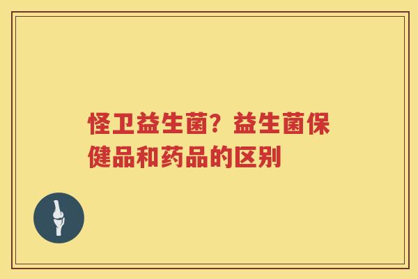 怪卫益生菌？益生菌保健品和药品的区别