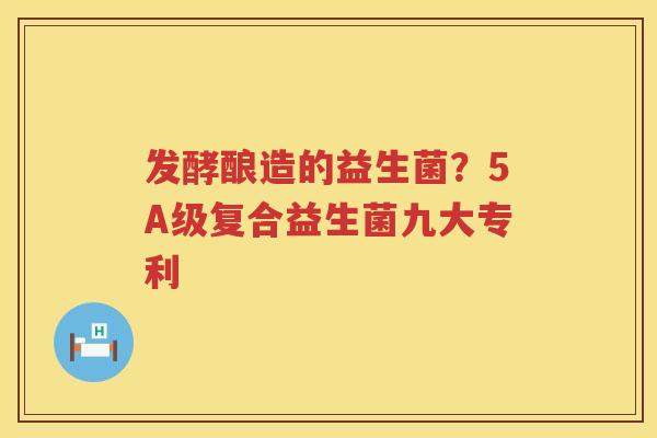 发酵酿造的益生菌？5A级复合益生菌九大专利