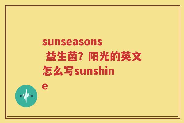 sunseasons 益生菌？阳光的英文怎么写sunshine