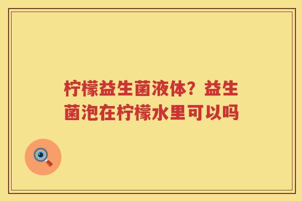 柠檬益生菌液体？益生菌泡在柠檬水里可以吗