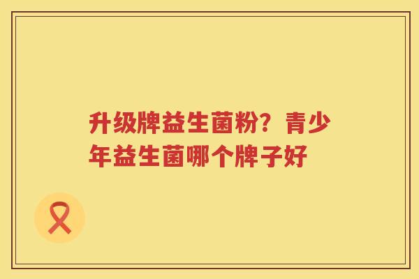 升级牌益生菌粉？青少年益生菌哪个牌子好