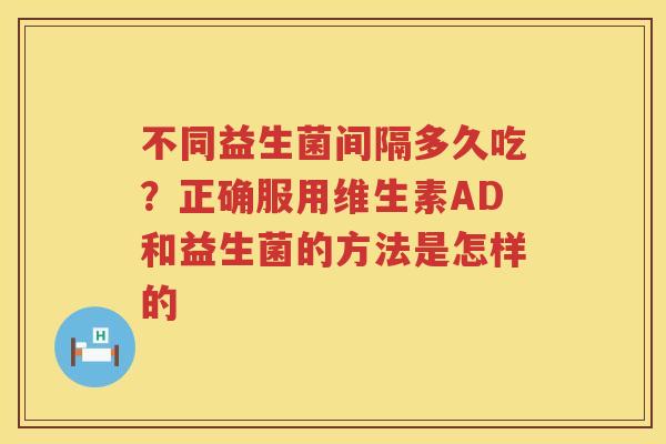 不同益生菌间隔多久吃？正确服用维生素AD和益生菌的方法是怎样的