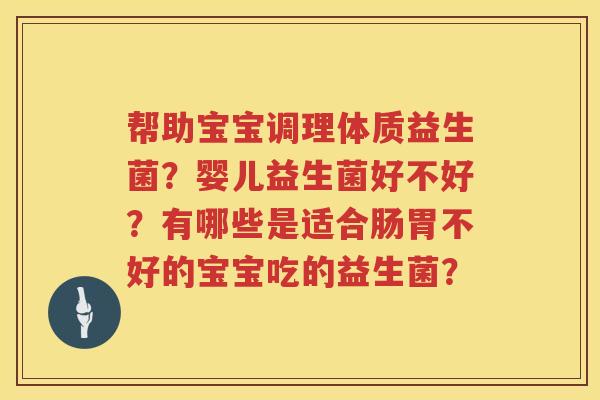 帮助宝宝调理体质益生菌？婴儿益生菌好不好？有哪些是适合肠胃不好的宝宝吃的益生菌？