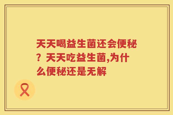 天天喝益生菌还会便秘？天天吃益生菌,为什么便秘还是无解