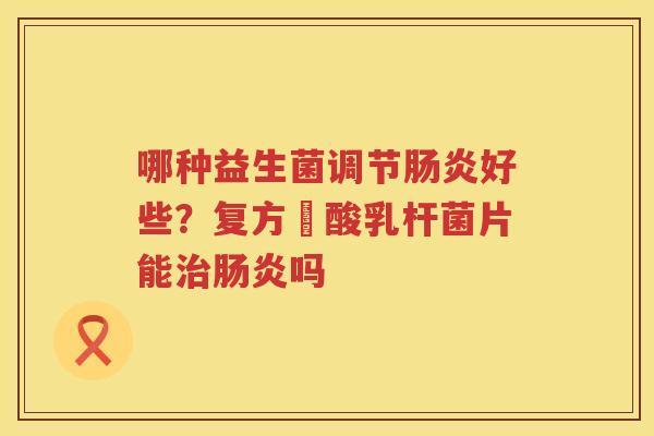 哪种益生菌调节肠炎好些？复方啫酸乳杆菌片能治肠炎吗