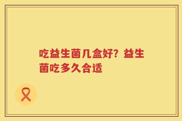 吃益生菌几盒好？益生菌吃多久合适