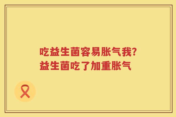 吃益生菌容易胀气我？益生菌吃了加重胀气