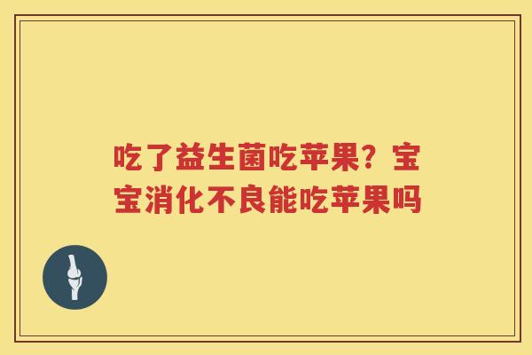 吃了益生菌吃苹果？宝宝消化不良能吃苹果吗
