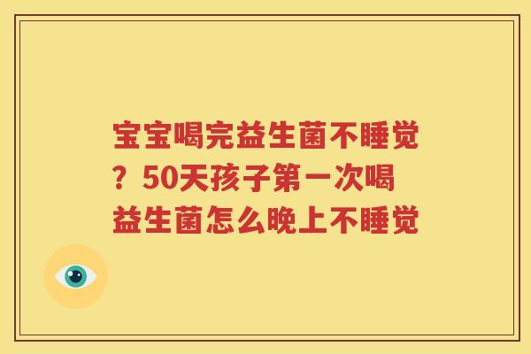 宝宝喝完益生菌不睡觉？50天孩子第一次喝益生菌怎么晚上不睡觉