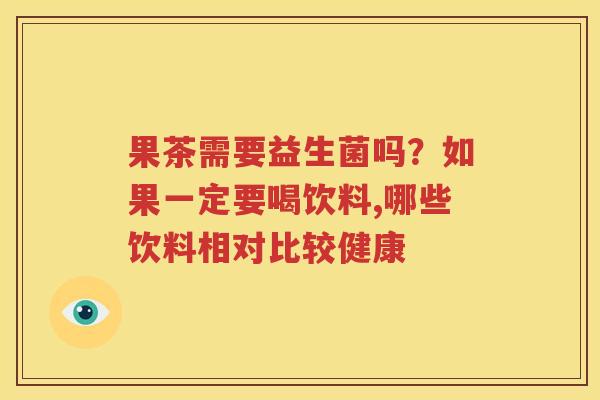 果茶需要益生菌吗？如果一定要喝饮料,哪些饮料相对比较健康